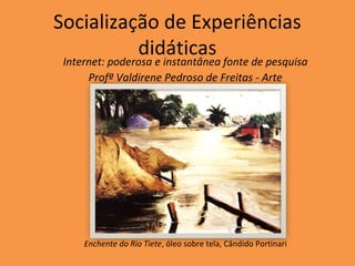Socialização de Experiências
          didáticas
 Internet: poderosa e instantânea fonte de pesquisa
      Profª Valdirene Pedroso de Freitas - Arte




     Enchente do Rio Tiete, óleo sobre tela, Cândido Portinari
 