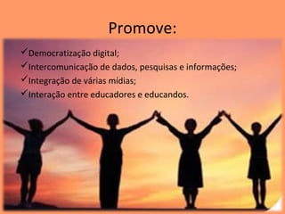 Promove:
Democratização digital;
Intercomunicação de dados, pesquisas e informações;
Integração de várias mídias;
Interação entre educadores e educandos.
 