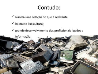 Contudo:
 Não há uma seleção do que é relevante;

 há muito lixo cultural;

 grande desenvolvimento dos profissionais ligados a
  informação;
 
