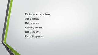 Estão corretos os itens:
A) I, apenas.
B) II, apenas.
C) I e III, apenas.
D) III, apenas.
E) II e III, apenas.
 