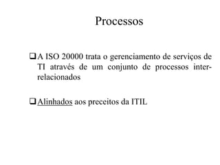 Processos
A ISO 20000 trata o gerenciamento de serviços de
TI através de um conjunto de processos inter-
relacionados
Alinhados aos preceitos da ITIL
 