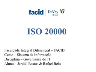 Faculdade Integral Diferencial – FACID
Curso – Sistema de Informação
Disciplina – Governança de TI
Aluno – Jardiel Bastos & Rafael Belo
ISO 20000
 