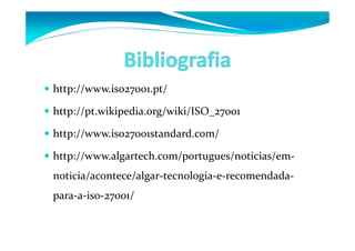 http://www.iso27001.pt/ 
 http://pt.wikipedia.org/wiki/ISO_27001 
 http://www.iso27001standard.com/ 
 http://www.algartech.com/portugues/noticias/em-noticia/ 
acontece/algar-tecnologia-e-recomendada-para- 
a-iso-27001/ 
