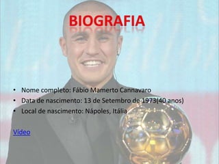 • Nome completo: Fábio Mamerto Cannavaro
• Data de nascimento: 13 de Setembro de 1973(40 anos)
• Local de nascimento: Nápoles, Itália
Vídeo
 