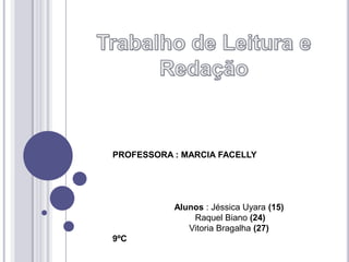 PROFESSORA : MARCIA FACELLY




           Alunos : Jéssica Uyara (15)
               Raquel Biano (24)
              Vitoria Bragalha (27)
9ºC
 