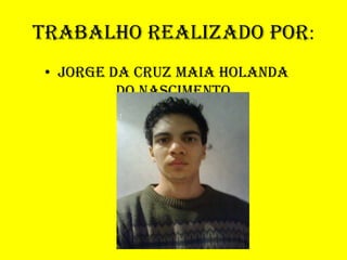 Trabalho realizado por:
• Jorge da Cruz Maia Holanda
         do Nascimento
 