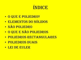 índice
•   O que e poliedro?
•   Elementos do sólidos
•   Não poliedro
•   O que e não poliedros
•   Poliedros rectangulares
•   Poliedros duais
•   Lei de Euler
 