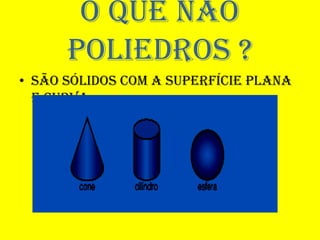 O que não
      poliedros ?
• São sólidos com a superfície plana
  e curva
 