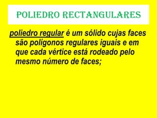 Poliedro rectangulares
poliedro regular é um sólido cujas faces
 são polígonos regulares iguais e em
 que cada vértice está rodeado pelo
 mesmo número de faces;
 