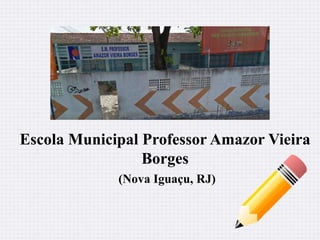 Escola Municipal Professor Amazor Vieira 
Borges 
(Nova Iguaçu, RJ) 
 
