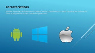 Características
Mantém o princípio de fazer mais escrevendo menos, possibilitando a criação de aplicações únicas para
todos os dispositivos móveis e sistemas operacionais.
 