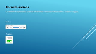 Características
O framework disponibiliza diversas ferramentas e recursos nativos como o Sliders e Toggles.
Sliders
Toggles.
 