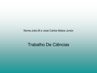 Nome:Julio.M e José Carlos Matos Junior




   Trabalho De Ciências
 