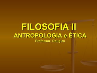 FILOSOFIA IIFILOSOFIA II
ANTROPOLOGIA e ÉTICAANTROPOLOGIA e ÉTICA
Professor: DouglasProfessor: Douglas
 