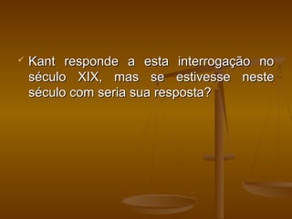  Kant responde a esta interrogação noKant responde a esta interrogação no
século XIX, mas se estivesse nesteséculo XIX, mas se estivesse neste
século com seria sua resposta?século com seria sua resposta?
 