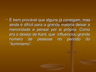  É bem provável que alguns já consigam, masÉ bem provável que alguns já consigam, mas
ainda é difícil para a grande maioria deixar aainda é difícil para a grande maioria deixar a
menoridade e pensar por si próprio. Comomenoridade e pensar por si próprio. Como
era o desejo de Kant, que influenciou grandeera o desejo de Kant, que influenciou grande
número de pessoas no período donúmero de pessoas no período do
“iluminismo”.“iluminismo”.
 