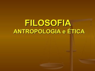FILOSOFIAFILOSOFIA
ANTROPOLOGIA e ÉTICAANTROPOLOGIA e ÉTICA
 