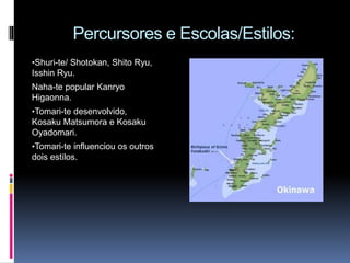 Percursores e Escolas/Estilos:
•Shuri-te/ Shotokan, Shito Ryu,
Isshin Ryu.
Naha-te popular Kanryo
Higaonna.
•Tomari-te desenvolvido,
Kosaku Matsumora e Kosaku
Oyadomari.
•Tomari-te influenciou os outros
dois estilos.
 
