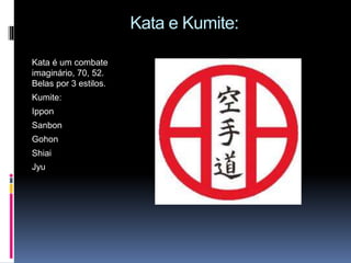 Kata e Kumite:
Kata é um combate
imaginário, 70, 52.
Belas por 3 estilos.
Kumite:
Ippon
Sanbon
Gohon
Shiai
Jyu
 
