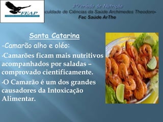 Santa Catarina
-Camarão alho e oléo:
•Camarões ficam mais nutritivos
acompanhados por saladas –
comprovado cientificamente.
•O Camarão é um dos grandes
causadores da Intoxicação
Alimentar.
 