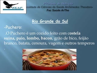 Rio Grande do Sul
-Puchero:
.O Puchero é um cozido feito com costela
suína, paio, lombo, bacon, grão de bico, feijão
branco, batata, cenoura, vagem e outros temperos
.
 
