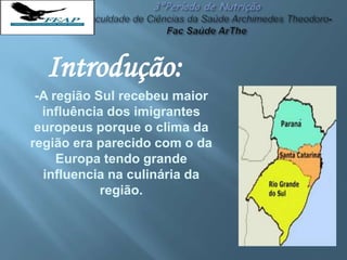Introdução:
-A região Sul recebeu maior
influência dos imigrantes
europeus porque o clima da
região era parecido com o da
Europa tendo grande
influencia na culinária da
região.
 