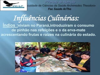 Influências Culinárias:
Índios :viviam no Paraná,introduziram o consumo
de pinhão nas refeições e o da erva-mate
acrescentando frutas e raízes na culinária do estado.
 