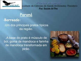 Paraná
-Barreado:
.Um dos principais pratos típicos
da região.
.A base do prato é músculo de
boi, goma de mandioca e farinha
de mandioca transformada em
pirão.
 