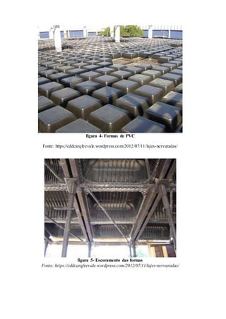figura 4- Formas de PVC
Fonte: https://cddcarqfeevale.wordpress.com/2012/07/11/lajes-nervuradas/
figura 5- Escoramento das formas
Fonte: https://cddcarqfeevale.wordpress.com/2012/07/11/lajes-nervuradas/
.
 