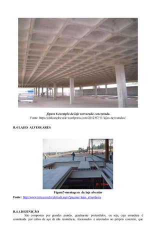 .figura 6-exemplo da laje nervurada concretada.
Fonte: https://cddcarqfeevale.wordpress.com/2012/07/11/lajes-nervuradas/
B.4 LAJES ALVEOLARES
Figura7-montagem da laje alveolar
Fonte: http://www.tatu.com.br/default.aspx?pagina=lajes_alveolares
B.4.1.DEFINIÇÃO
São compostas por grandes painéis, geralmente protendidos, ou seja, cuja armadura é
constituída por cabos de aço de alta resistência, tracionados e ancorados no próprio concreto, que
 