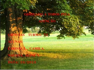 OBRIGADO A TODOS PELA
ATENÇÃO
CIÊNCIAS TURMA: 72
ALUNAS:
LARISSA L., CAMILA,
NAUANA, ALINE V.
DATA: 10/2015
 