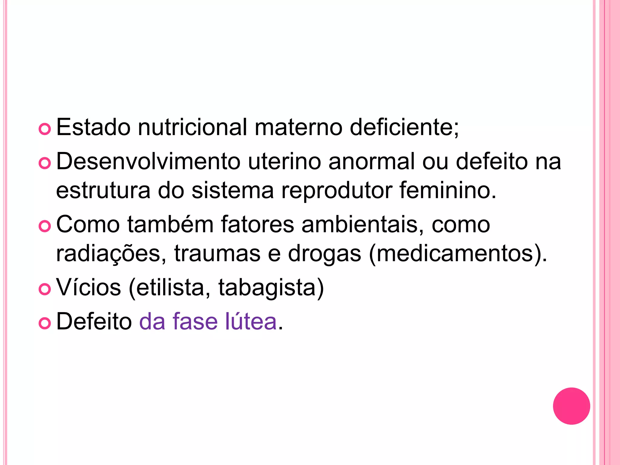  Estado nutricional materno deficiente;
 Desenvolvimento uterino anormal ou defeito na
estrutura do sistema reprodutor feminino.
 Como também fatores ambientais, como
radiações, traumas e drogas (medicamentos).
 Vícios (etilista, tabagista)
 Defeito da fase lútea.
 