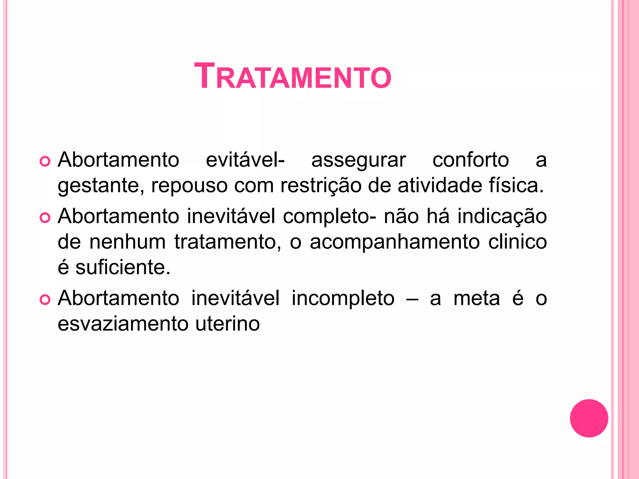 TRATAMENTO
 Abortamento evitável- assegurar conforto a
gestante, repouso com restrição de atividade física.
 Abortamento inevitável completo- não há indicação
de nenhum tratamento, o acompanhamento clinico
é suficiente.
 Abortamento inevitável incompleto – a meta é o
esvaziamento uterino
 