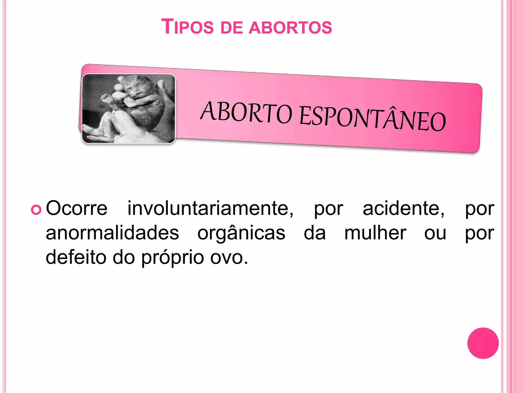 TIPOS DE ABORTOS
 Ocorre involuntariamente, por acidente, por
anormalidades orgânicas da mulher ou por
defeito do próprio ovo.
 
