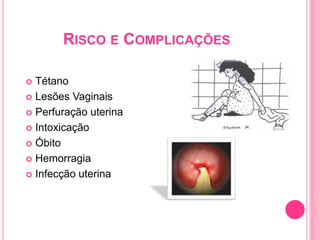 RISCO E COMPLICAÇÕES
 Tétano
 Lesões Vaginais
 Perfuração uterina
 Intoxicação
 Óbito
 Hemorragia
 Infecção uterina
 