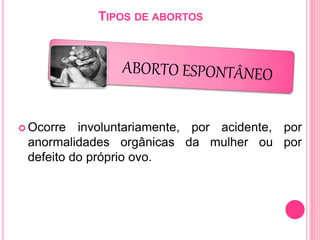 TIPOS DE ABORTOS
 Ocorre involuntariamente, por acidente, por
anormalidades orgânicas da mulher ou por
defeito do próprio ovo.
 