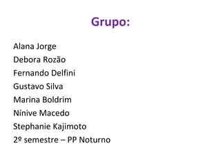 Grupo: Alana Jorge Debora Rozão Fernando Delfini Gustavo Silva Marina Boldrim Nínive Macedo Stephanie Kajimoto  2º semestre – PP Noturno 