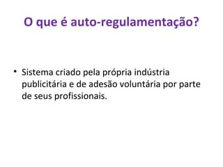 O que é auto-regulamentação? Sistema criado pela própria indústria publicitária e de adesão voluntária por parte de seus profissionais. 