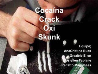 Cocaína
Crack
Oxi
Skunk
Equipe;
AnaCristina Ruas
Graziele Ellen
Josiellen Fabiane
Renatto Magalhães
 