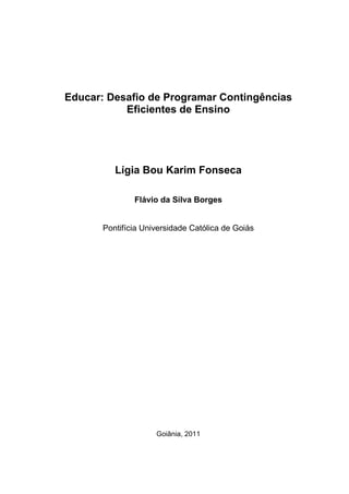 Educar: Desafio de Programar Contingências
Eficientes de Ensino
Lígia Bou Karim Fonseca
Flávio da Silva Borges
Pontifícia Universidade Católica de Goiás
Goiânia, 2011
 