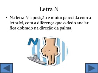 Letra N
• Na letra N a posição é muito parecida com a
letra M, com a diferença que o dedo anelar
fica dobrado na direção da palma.
 