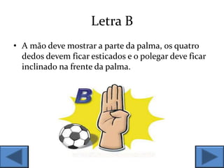 Letra B
• A mão deve mostrar a parte da palma, os quatro
dedos devem ficar esticados e o polegar deve ficar
inclinado na frente da palma.
 