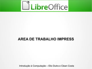 AREA DE TRABALHO IMPRESS
Introdução à Computação – Elio Dutra e Clean Costa
 
