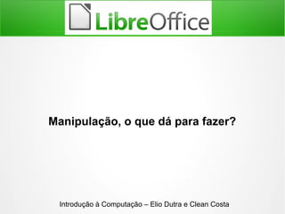 Manipulação, o que dá para fazer?
Introdução à Computação – Elio Dutra e Clean Costa
 