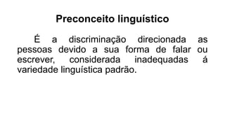Preconceito linguístico
É a discriminação direcionada as
pessoas devido a sua forma de falar ou
escrever, considerada inadequadas á
variedade linguística padrão.
 