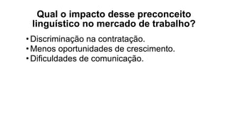 Qual o impacto desse preconceito
linguístico no mercado de trabalho?
•Discriminação na contratação.
•Menos oportunidades de crescimento.
•Dificuldades de comunicação.
 