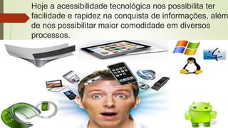 Hoje a acessibilidade tecnológica nos possibilita ter
facilidade e rapidez na conquista de informações, além
de nos possibilitar maior comodidade em diversos
processos.
 