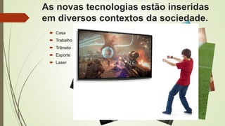 As novas tecnologias estão inseridas
em diversos contextos da sociedade.
 Casa
 Trabalho
 Trânsito
 Esporte
 Laser
 