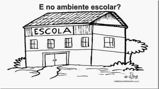 E no ambiente escolar?
 