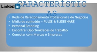 • Rede de Relacionamento Profissional e de Negócios
• Mídia de conteúdo – PULSE & SLIDESHARE
• Personal Branding
• Encontrar Oportunidades de Trabalho
• Conectar com Marcas e Empresas
CARACTERÍSTIC
AS
 
